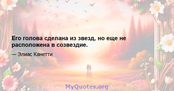 Его голова сделана из звезд, но еще не расположена в созвездие.