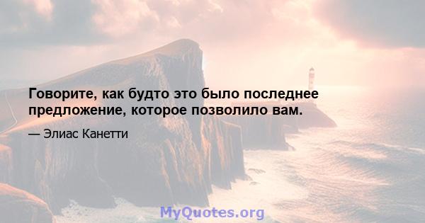 Говорите, как будто это было последнее предложение, которое позволило вам.