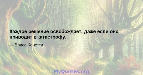 Каждое решение освобождает, даже если оно приводит к катастрофу.