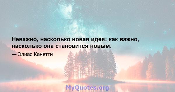 Неважно, насколько новая идея: как важно, насколько она становится новым.