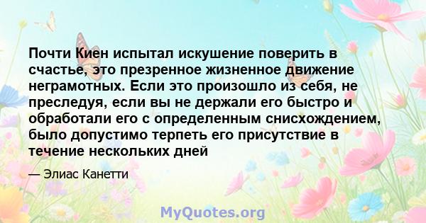 Почти Киен испытал искушение поверить в счастье, это презренное жизненное движение неграмотных. Если это произошло из себя, не преследуя, если вы не держали его быстро и обработали его с определенным снисхождением, было 