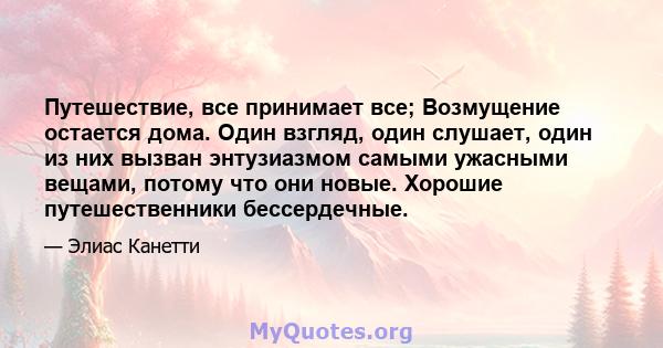 Путешествие, все принимает все; Возмущение остается дома. Один взгляд, один слушает, один из них вызван энтузиазмом самыми ужасными вещами, потому что они новые. Хорошие путешественники бессердечные.