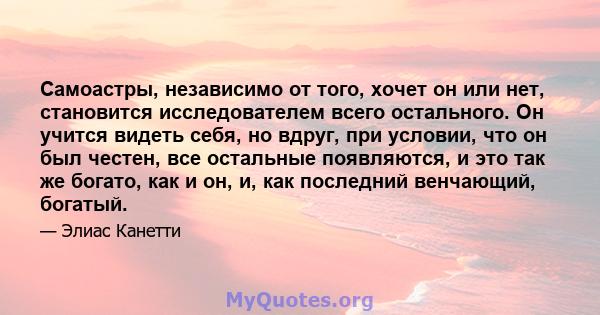 Самоастры, независимо от того, хочет он или нет, становится исследователем всего остального. Он учится видеть себя, но вдруг, при условии, что он был честен, все остальные появляются, и это так же богато, как и он, и,