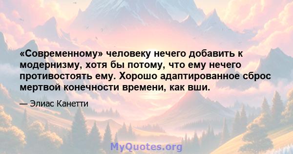 «Современному» человеку нечего добавить к модернизму, хотя бы потому, что ему нечего противостоять ему. Хорошо адаптированное сброс мертвой конечности времени, как вши.