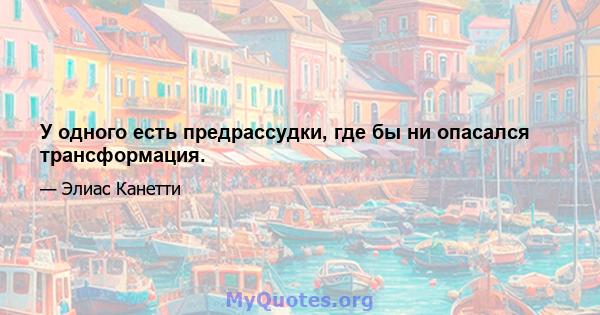 У одного есть предрассудки, где бы ни опасался трансформация.