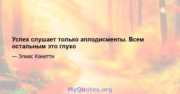 Успех слушает только аплодисменты. Всем остальным это глухо