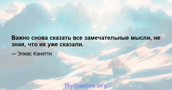 Важно снова сказать все замечательные мысли, не зная, что их уже сказали.