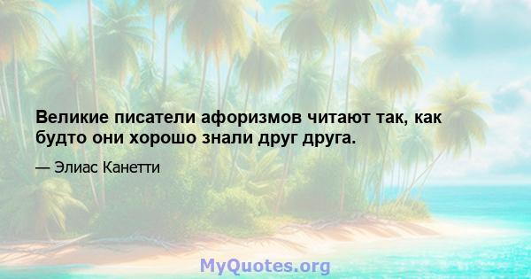 Великие писатели афоризмов читают так, как будто они хорошо знали друг друга.