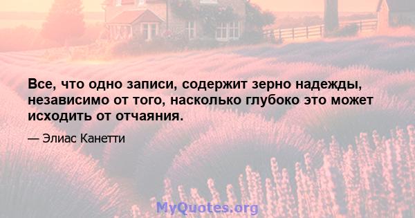 Все, что одно записи, содержит зерно надежды, независимо от того, насколько глубоко это может исходить от отчаяния.