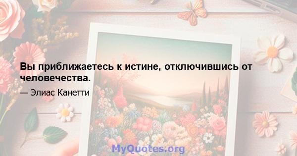 Вы приближаетесь к истине, отключившись от человечества.