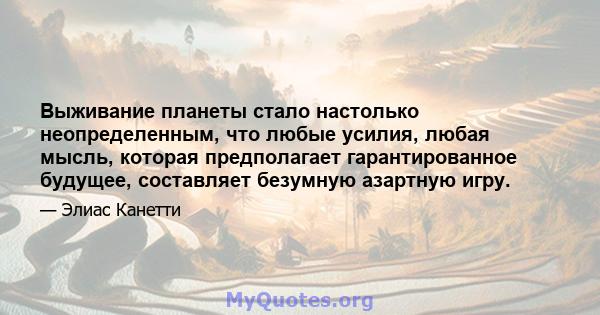 Выживание планеты стало настолько неопределенным, что любые усилия, любая мысль, которая предполагает гарантированное будущее, составляет безумную азартную игру.