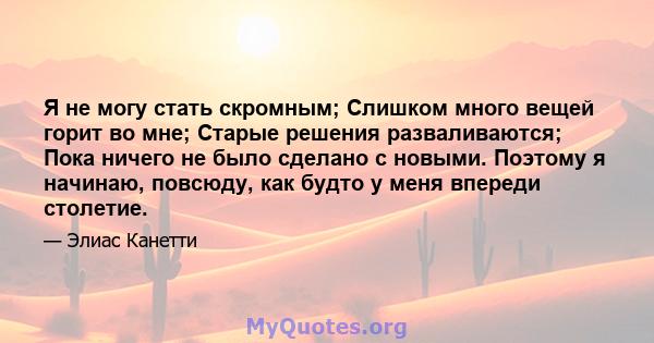 Я не могу стать скромным; Слишком много вещей горит во мне; Старые решения разваливаются; Пока ничего не было сделано с новыми. Поэтому я начинаю, повсюду, как будто у меня впереди столетие.