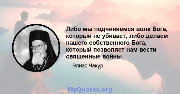 Либо мы подчиняемся воле Бога, который не убивает, либо делаем нашего собственного Бога, который позволяет нам вести священные войны