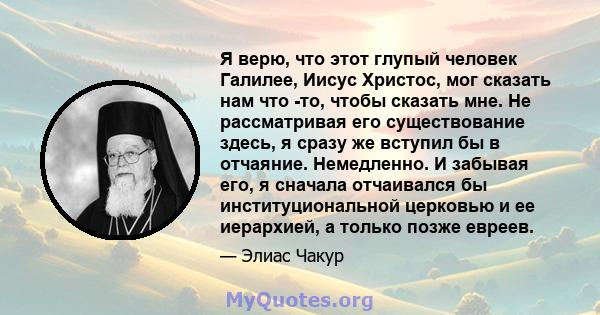 Я верю, что этот глупый человек Галилее, Иисус Христос, мог сказать нам что -то, чтобы сказать мне. Не рассматривая его существование здесь, я сразу же вступил бы в отчаяние. Немедленно. И забывая его, я сначала