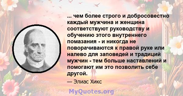 ... чем более строго и добросовестно каждый мужчина и женщина соответствуют руководству и обучению этого внутреннего помазания - и никогда не поворачиваются к правой руке или налево для заповедей и традиций мужчин - тем 