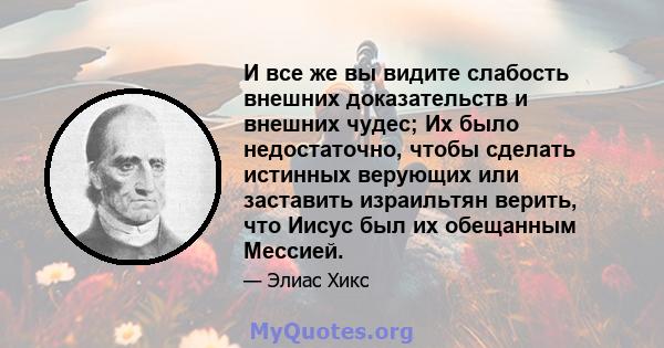 И все же вы видите слабость внешних доказательств и внешних чудес; Их было недостаточно, чтобы сделать истинных верующих или заставить израильтян верить, что Иисус был их обещанным Мессией.