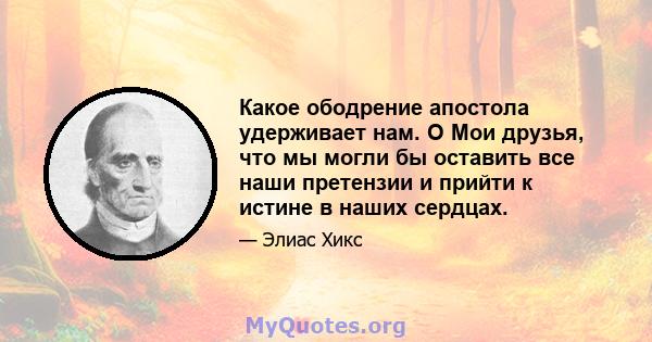 Какое ободрение апостола удерживает нам. O Мои друзья, что мы могли бы оставить все наши претензии и прийти к истине в наших сердцах.