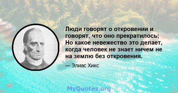 Люди говорят о откровении и говорят, что оно прекратилось; Но какое невежество это делает, когда человек не знает ничем не на землю без откровения.