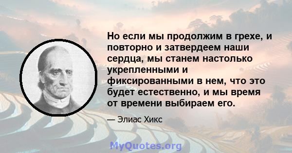 Но если мы продолжим в грехе, и повторно и затвердеем наши сердца, мы станем настолько укрепленными и фиксированными в нем, что это будет естественно, и мы время от времени выбираем его.