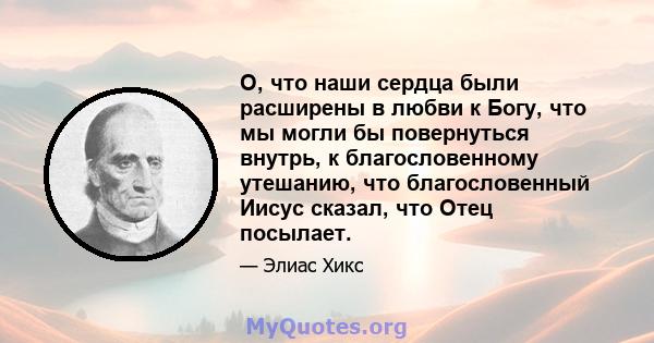 О, что наши сердца были расширены в любви к Богу, что мы могли бы повернуться внутрь, к благословенному утешанию, что благословенный Иисус сказал, что Отец посылает.