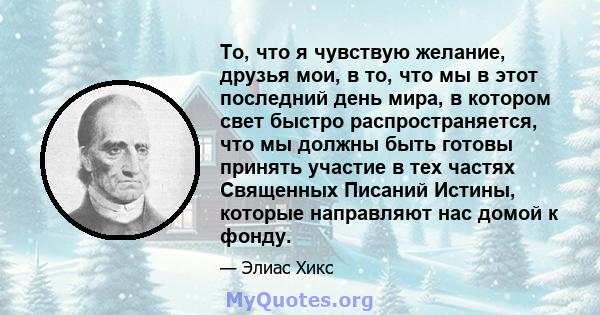 То, что я чувствую желание, друзья мои, в то, что мы в этот последний день мира, в котором свет быстро распространяется, что мы должны быть готовы принять участие в тех частях Священных Писаний Истины, которые