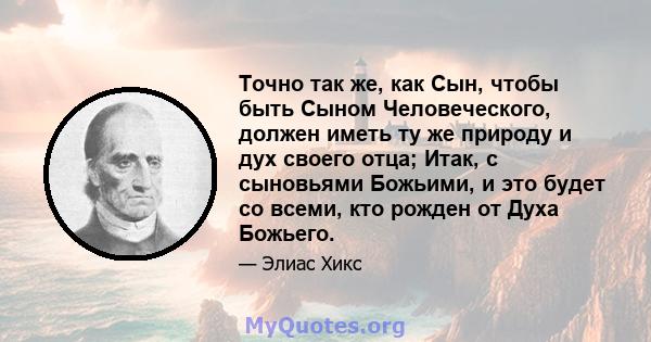 Точно так же, как Сын, чтобы быть Сыном Человеческого, должен иметь ту же природу и дух своего отца; Итак, с сыновьями Божьими, и это будет со всеми, кто рожден от Духа Божьего.