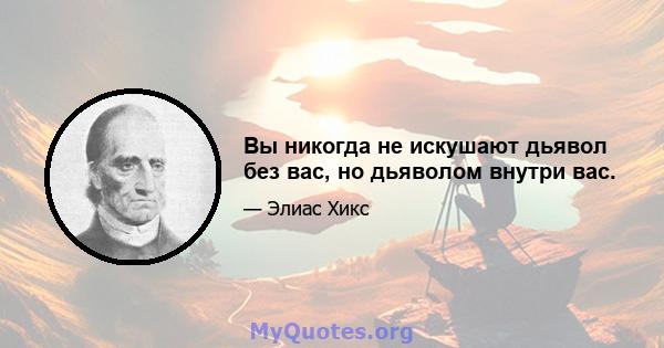 Вы никогда не искушают дьявол без вас, но дьяволом внутри вас.