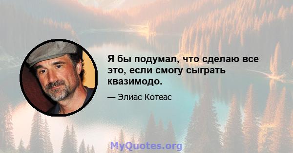 Я бы подумал, что сделаю все это, если смогу сыграть квазимодо.