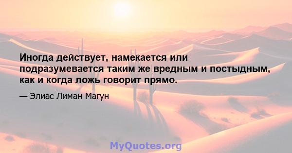 Иногда действует, намекается или подразумевается таким же вредным и постыдным, как и когда ложь говорит прямо.