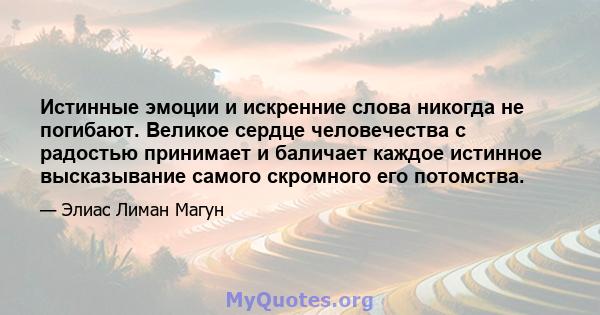 Истинные эмоции и искренние слова никогда не погибают. Великое сердце человечества с радостью принимает и баличает каждое истинное высказывание самого скромного его потомства.