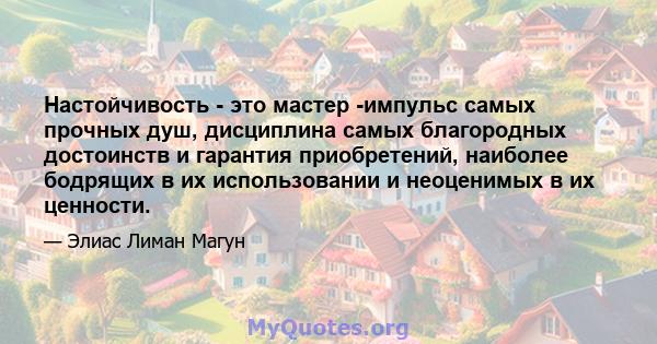 Настойчивость - это мастер -импульс самых прочных душ, дисциплина самых благородных достоинств и гарантия приобретений, наиболее бодрящих в их использовании и неоценимых в их ценности.