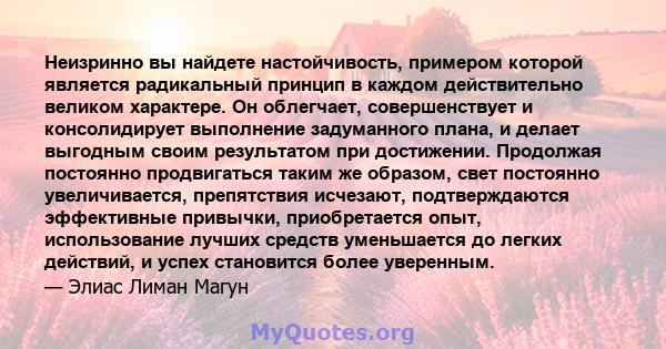 Неизринно вы найдете настойчивость, примером которой является радикальный принцип в каждом действительно великом характере. Он облегчает, совершенствует и консолидирует выполнение задуманного плана, и делает выгодным