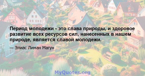 Период молодежи - это слава природы, и здоровое развитие всех ресурсов сил, нанесенных в нашем природе, является славой молодежи.