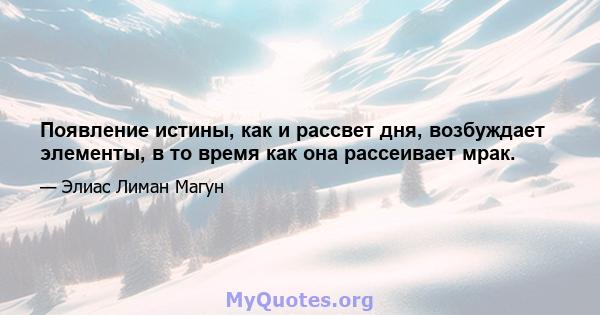 Появление истины, как и рассвет дня, возбуждает элементы, в то время как она рассеивает мрак.