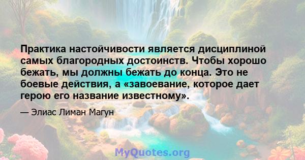 Практика настойчивости является дисциплиной самых благородных достоинств. Чтобы хорошо бежать, мы должны бежать до конца. Это не боевые действия, а «завоевание, которое дает герою его название известному».