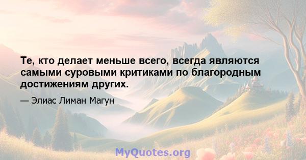 Те, кто делает меньше всего, всегда являются самыми суровыми критиками по благородным достижениям других.