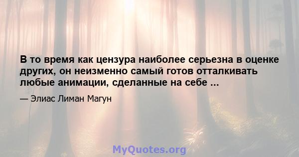 В то время как цензура наиболее серьезна в оценке других, он неизменно самый готов отталкивать любые анимации, сделанные на себе ...