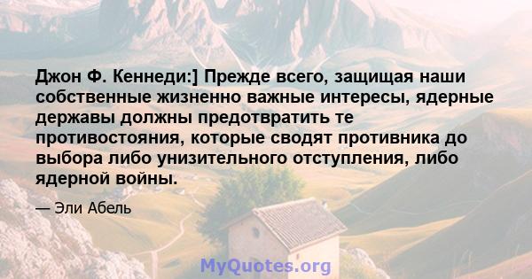 Джон Ф. Кеннеди:] Прежде всего, защищая наши собственные жизненно важные интересы, ядерные державы должны предотвратить те противостояния, которые сводят противника до выбора либо унизительного отступления, либо ядерной 