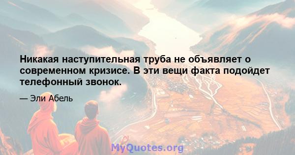 Никакая наступительная труба не объявляет о современном кризисе. В эти вещи факта подойдет телефонный звонок.