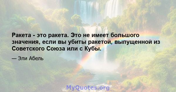 Ракета - это ракета. Это не имеет большого значения, если вы убиты ракетой, выпущенной из Советского Союза или с Кубы.