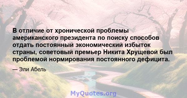 В отличие от хронической проблемы американского президента по поиску способов отдать постоянный экономический избыток страны, советовый премьер Никита Хрущевой был проблемой нормирования постоянного дефицита.