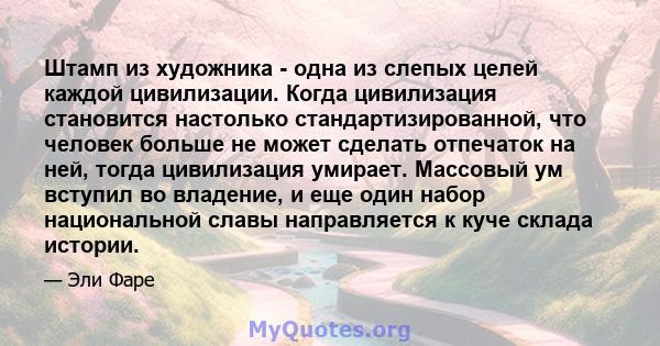 Штамп из художника - одна из слепых целей каждой цивилизации. Когда цивилизация становится настолько стандартизированной, что человек больше не может сделать отпечаток на ней, тогда цивилизация умирает. Массовый ум