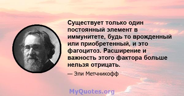 Существует только один постоянный элемент в иммунитете, будь то врожденный или приобретенный, и это фагоцитоз. Расширение и важность этого фактора больше нельзя отрицать.