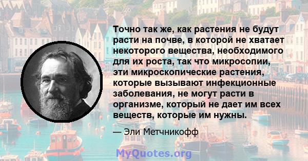 Точно так же, как растения не будут расти на почве, в которой не хватает некоторого вещества, необходимого для их роста, так что микросопии, эти микроскопические растения, которые вызывают инфекционные заболевания, не