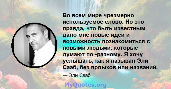 Во всем мире чрезмерно используемое слово. Но это правда, что быть известным дало мне новые идеи и возможность познакомиться с новыми людьми, которые думают по -разному. Я хочу услышать, как я называл Эли Сааб, без