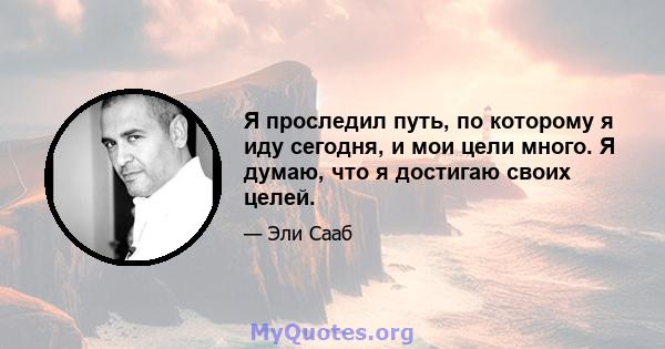 Я проследил путь, по которому я иду сегодня, и мои цели много. Я думаю, что я достигаю своих целей.