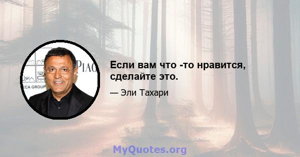 Если вам что -то нравится, сделайте это.