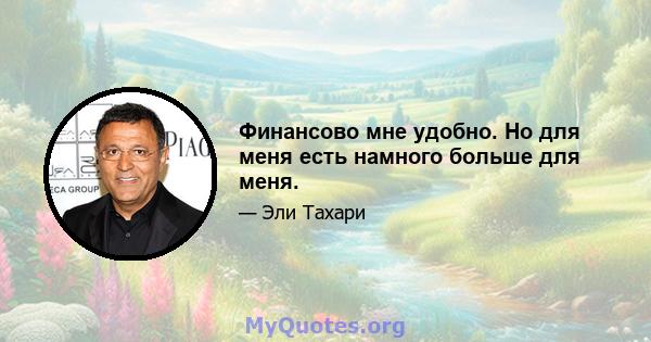 Финансово мне удобно. Но для меня есть намного больше для меня.