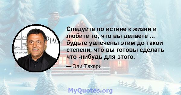 Следуйте по истине к жизни и любите то, что вы делаете ... будьте увлечены этим до такой степени, что вы готовы сделать что -нибудь для этого.