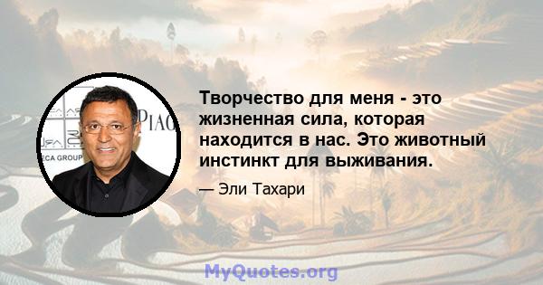 Творчество для меня - это жизненная сила, которая находится в нас. Это животный инстинкт для выживания.